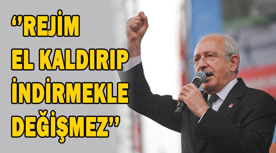 Kılıçdaroğlu: Rejim, el kaldırıp indirmekle değişmez