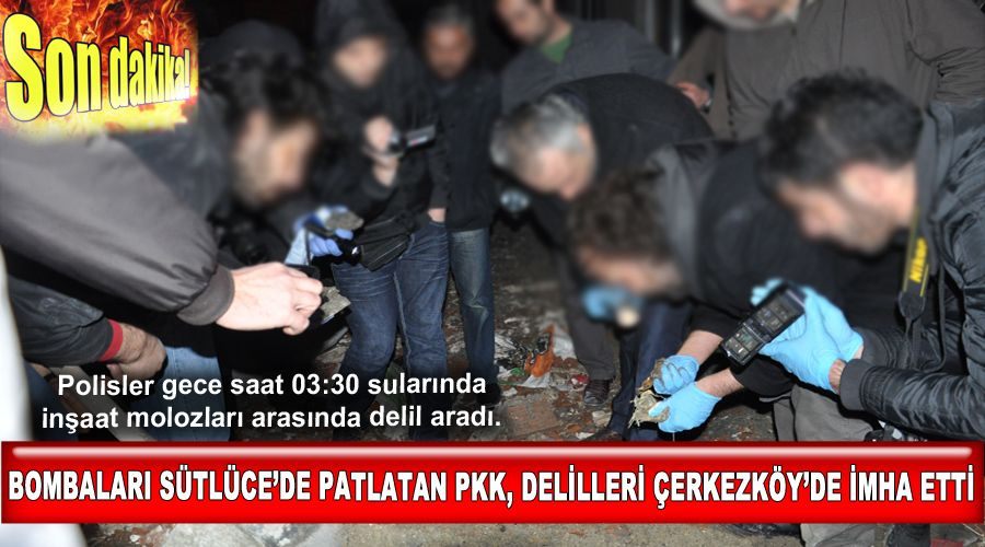 Bombaları Sütlüce’de patlatan pkk, delilleri Çerkezköy’de imha etti