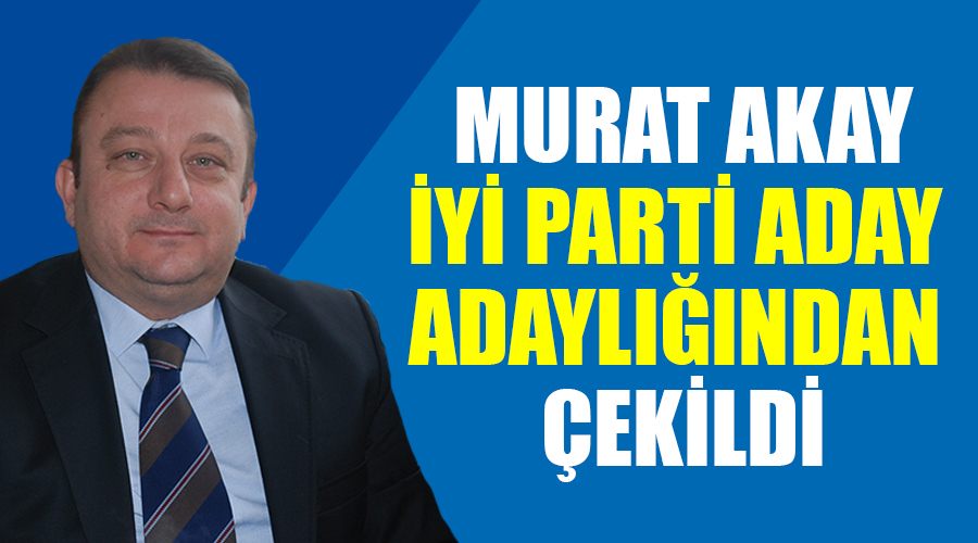  Murat Akay İYİ Parti aday adaylığından çekildi