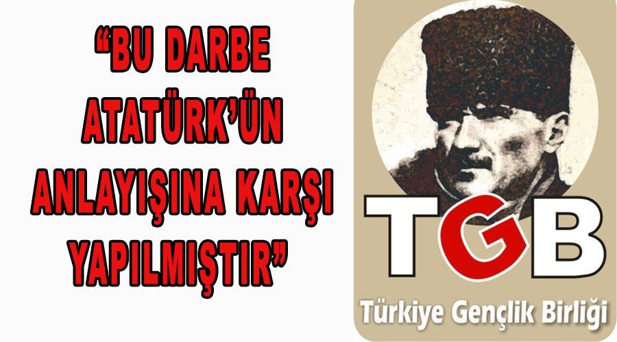 “Bu darbe Atatürk’ün anlayışına karşı yapılmıştır” 