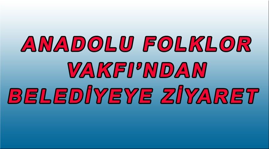 Anadolu Folklor Vakfı’ndan belediyeye ziyaret 