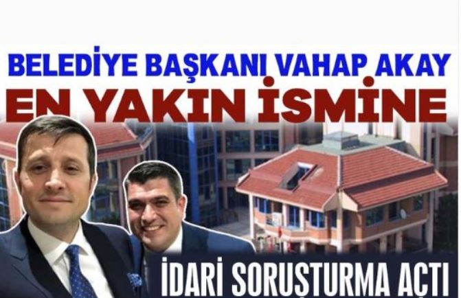 Belediye Başkanı Vahap Akay, en yakın ismine idari soruşturma açtı