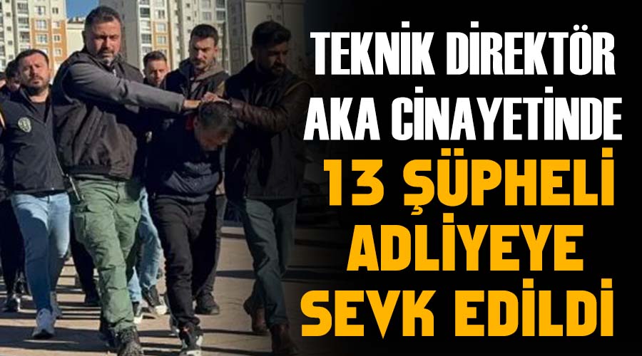 Teknik direktör Aka cinayetinde 13 şüpheli adliyeye sevk edildi 