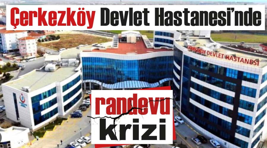 Çerkezköy Devlet Hastanesi’nde randevu krizi