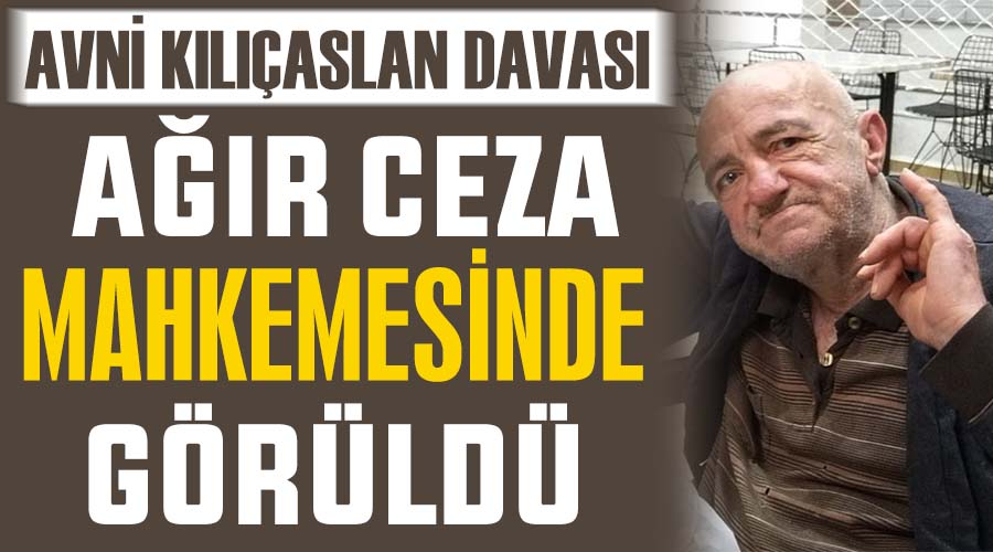 Avni Kılıçaslan davası Ağır Ceza Mahkemesinde görüldü