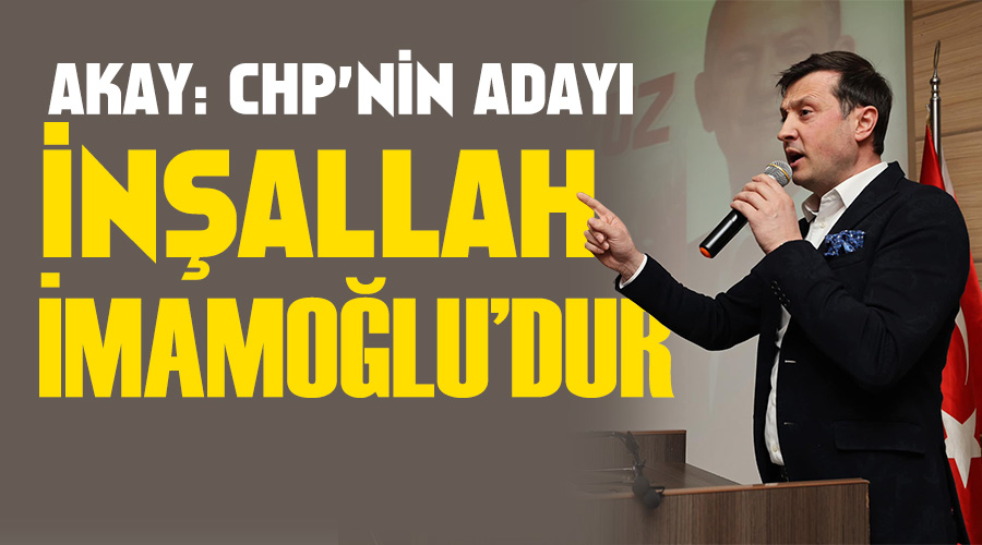 Akay: CHP’nin adayı inşallah İmamoğlu’dur 