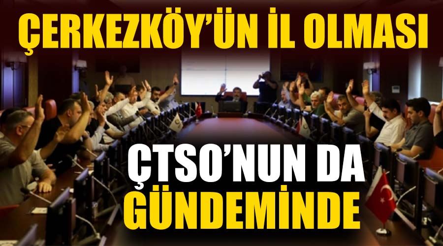 Çerkezköy'ün il olması ÇTSO'nun da gündeminde