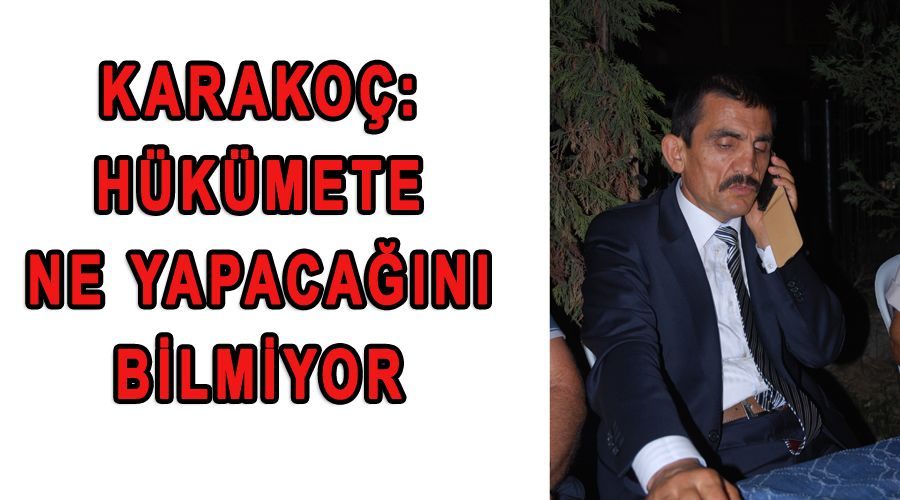 Karakoç: Hükümet ne yapacağını bilmiyor!  