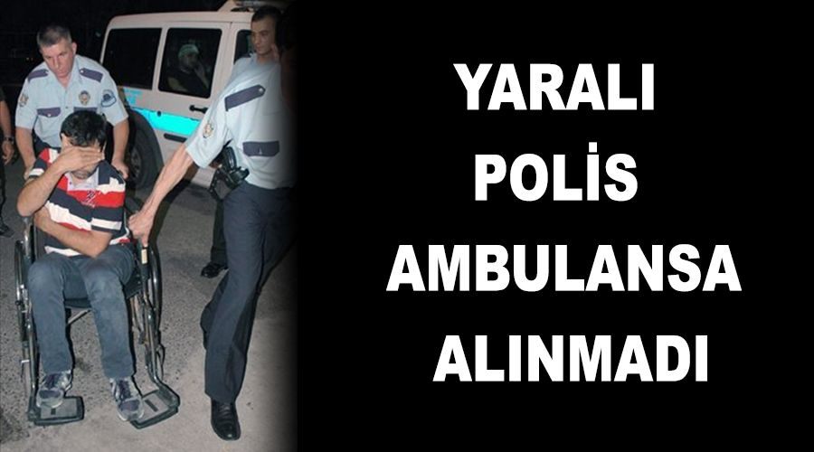 Yaralı polis ambulansa alınmadı 