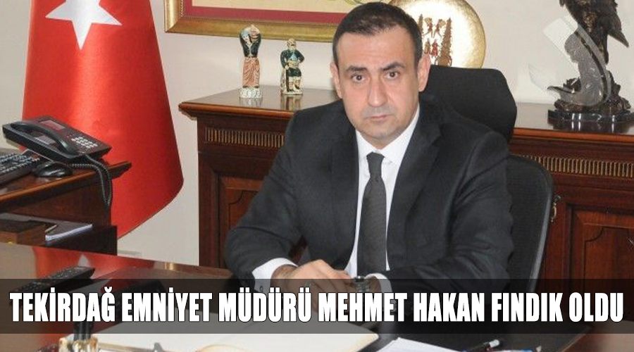Tekirdağ Emniyet Müdürü Mehmet Hakan Fındık oldu