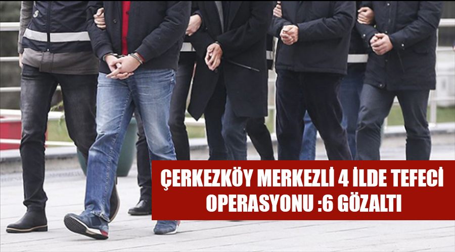 Çerkezköy merkezli 4 ilde tefeci operasyonu :6 gözaltı