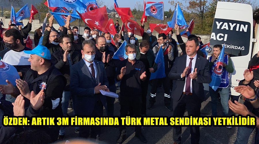 Özden: Artık 3M firmasında Türk Metal Sendikası yetkilidir