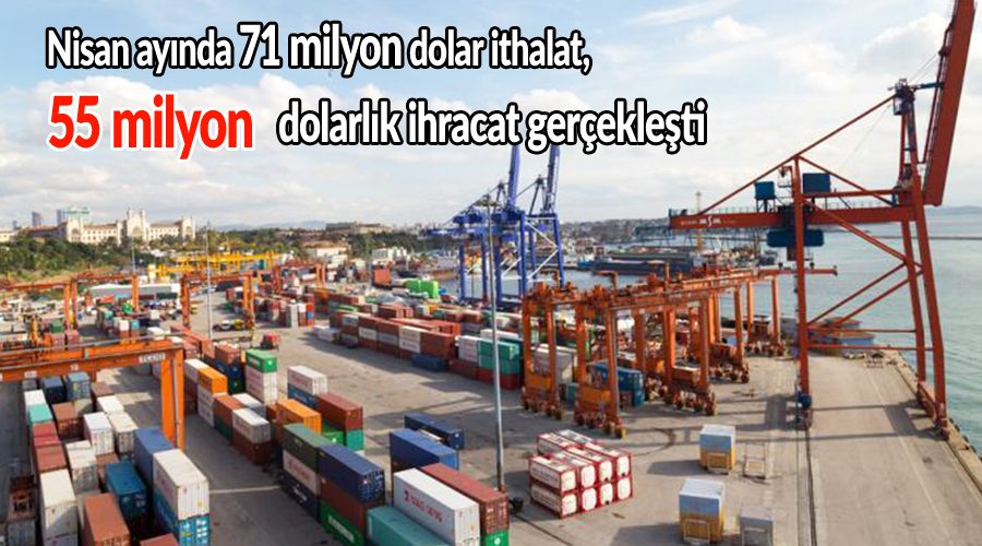  Nisan ayında 71 milyon dolar ithalat, 55 milyon  dolarlık ihracat gerçekleşti 